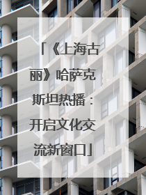 《上海古丽》哈萨克斯坦热播：开启文化交流新窗口