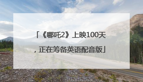 《哪吒2》上映100天，正在筹备英语配音版