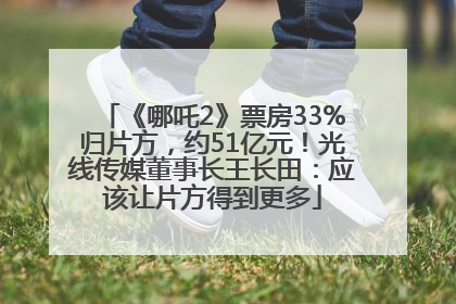 《哪吒2》票房33%归片方，约51亿元！光线传媒董事长王长田：应该让片方得到更多