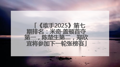 《歌手2025》第七期排名：米奇·盖顿首夺第一，陈楚生第二，郑欣宜将参加下一轮张榜赛