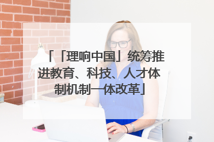 「理响中国」统筹推进教育、科技、人才体制机制一体改革