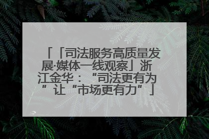 「司法服务高质量发展·媒体一线观察」浙江金华：“司法更有为”让“市场更有力”