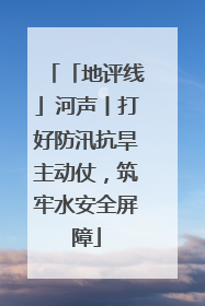 「地评线」河声丨打好防汛抗旱主动仗，筑牢水安全屏障