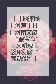 「地评线」河声丨打开河南文旅“藏宝盒”，文明瑰宝澎湃发展“豫动能”
