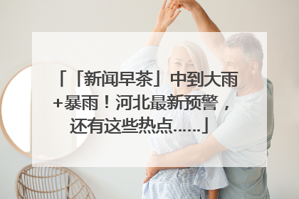 「新闻早茶」中到大雨+暴雨！河北最新预警，还有这些热点……