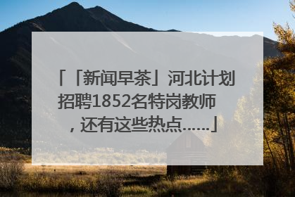 「新闻早茶」河北计划招聘1852名特岗教师，还有这些热点……