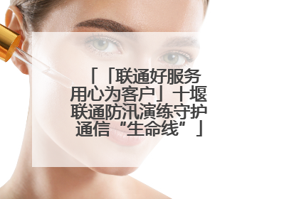 「联通好服务 用心为客户」十堰联通防汛演练守护通信“生命线”