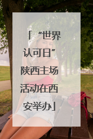 “世界认可日”陕西主场活动在西安举办