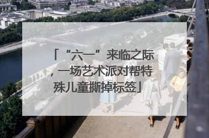 “六一”来临之际，一场艺术派对帮特殊儿童撕掉标签
