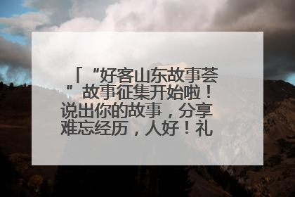 “好客山东故事荟”故事征集开始啦！说出你的故事，分享难忘经历，人好！礼品多！速来！