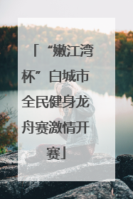 “嫩江湾杯”白城市全民健身龙舟赛激情开赛