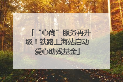 “心尚”服务再升级！铁路上海站启动爱心助残基金