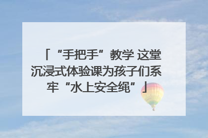 “手把手”教学 这堂沉浸式体验课为孩子们系牢“水上安全绳”