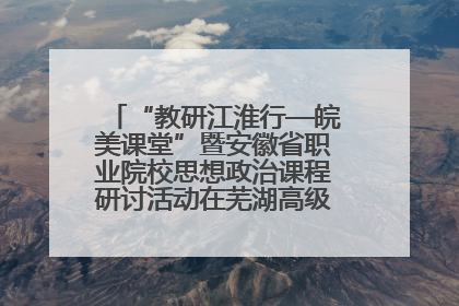 “教研江淮行—皖美课堂”暨安徽省职业院校思想政治课程研讨活动在芜湖高级职业技术学校举行