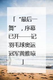 “最后一舞”，序幕已开——记羽毛球奥运冠军黄雅琼