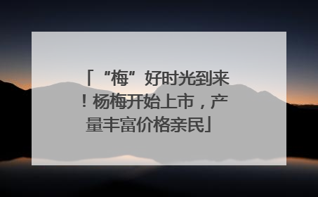 “梅”好时光到来！杨梅开始上市，产量丰富价格亲民