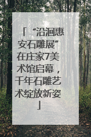 “沿洄惠安石雕展”在庄家7美术馆启幕，千年石雕艺术绽放新姿