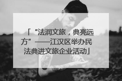 “法润文旅，典亮远方”——江汉区举办民法典进文旅企业活动