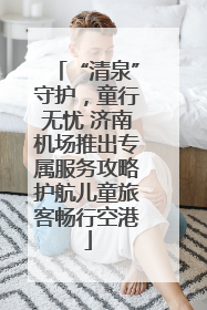 “清泉”守护，童行无忧 济南机场推出专属服务攻略护航儿童旅客畅行空港