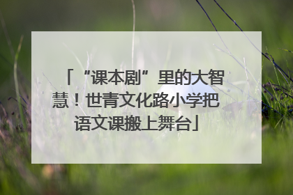 “课本剧”里的大智慧！世青文化路小学把语文课搬上舞台
