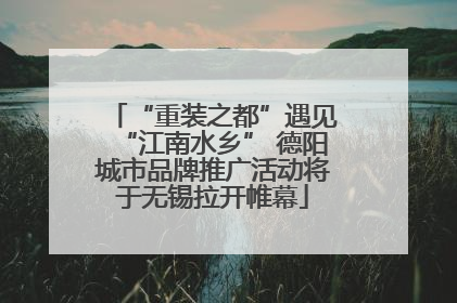 “重装之都”遇见“江南水乡” 德阳城市品牌推广活动将于无锡拉开帷幕