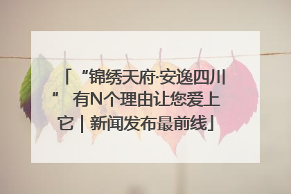 “锦绣天府·安逸四川” 有N个理由让您爱上它｜新闻发布最前线