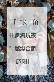“长三角非遗淘玩夜”燃爆合肥庐阳