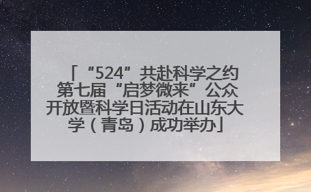 “524”共赴科学之约 第七届“启梦微来”公众开放暨科学日活动在山东大学（青岛）成功举办