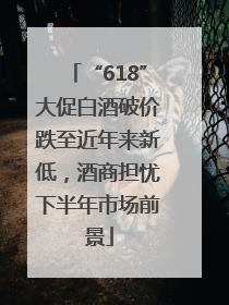 “618”大促白酒破价跌至近年来新低，酒商担忧下半年市场前景