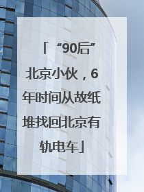 “90后”北京小伙，6年时间从故纸堆找回北京有轨电车