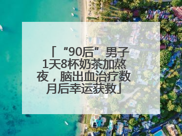 “90后”男子1天8杯奶茶加熬夜，脑出血治疗数月后幸运获救