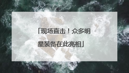现场直击！众多明星装备在此亮相