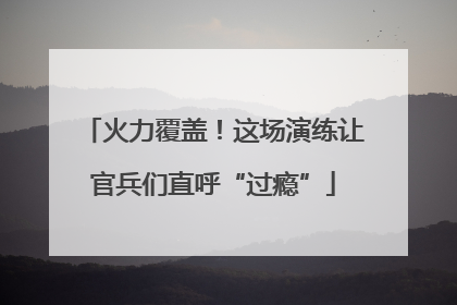 火力覆盖！这场演练让官兵们直呼“过瘾”