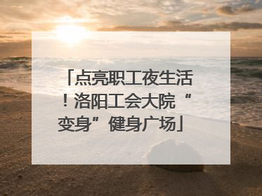 点亮职工夜生活！洛阳工会大院“变身”健身广场