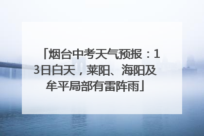 烟台中考天气预报：13日白天，莱阳、海阳及牟平局部有雷阵雨