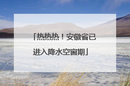 热热热！安徽省已进入降水空窗期