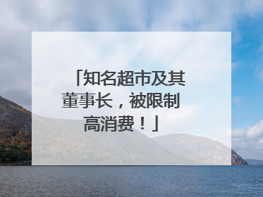 知名超市及其董事长，被限制高消费！