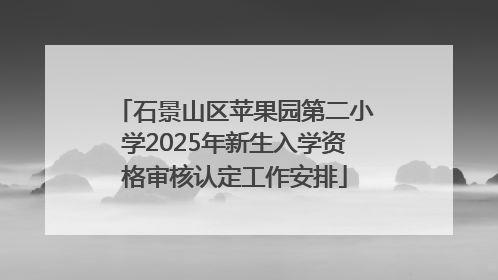 石景山区苹果园第二小学2025年新生入学资格审核认定工作安排