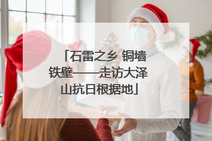 石雷之乡 铜墙铁壁——走访大泽山抗日根据地