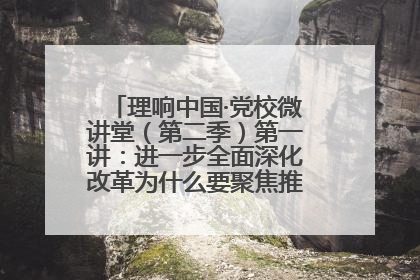 理响中国·党校微讲堂（第二季）第一讲：进一步全面深化改革为什么要聚焦推进中国式现代化