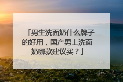 男生洗面奶什么牌子的好用，国产男士洗面奶哪款建议买？