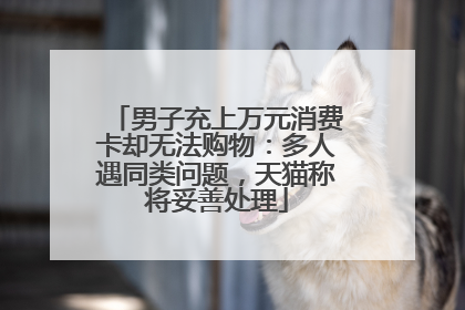 男子充上万元消费卡却无法购物：多人遇同类问题，天猫称将妥善处理