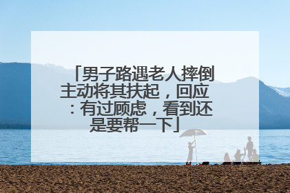 男子路遇老人摔倒主动将其扶起，回应：有过顾虑，看到还是要帮一下