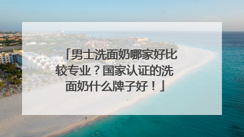 男士洗面奶哪家好比较专业？国家认证的洗面奶什么牌子好！