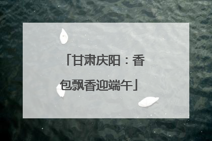甘肃庆阳：香包飘香迎端午