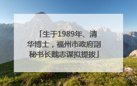 生于1989年、清华博士，福州市政府副秘书长魏志谋拟提拔