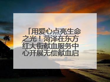 用爱心点亮生命之光！菏泽在东方红大街献血服务中心开展无偿献血启动仪式