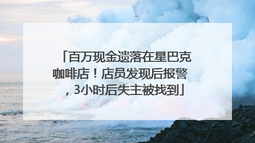 百万现金遗落在星巴克咖啡店！店员发现后报警，3小时后失主被找到