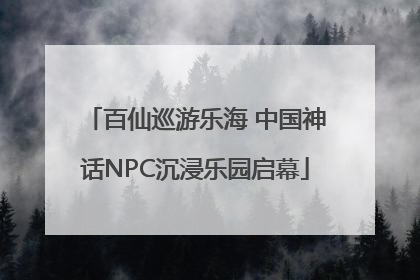 百仙巡游乐海 中国神话NPC沉浸乐园启幕