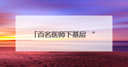 百名医师下基层 “医”路同行护健康——商南县医院“百名医师下基层”工作纪实